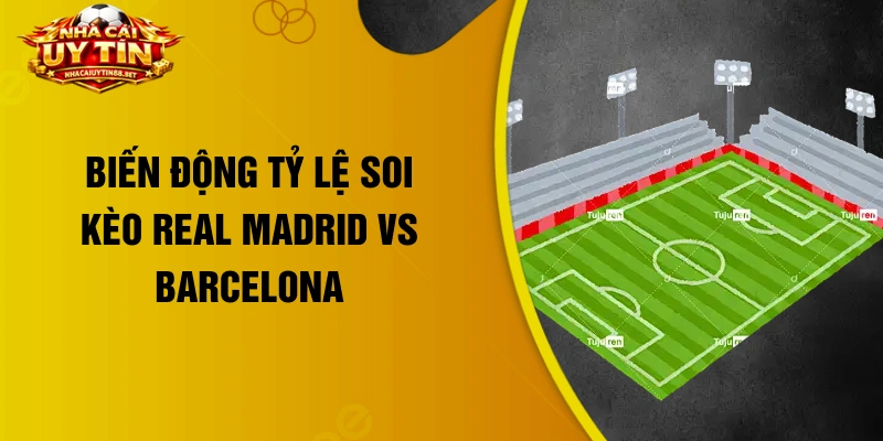 Biến động tỷ lệ soi kèo Real Madrid vs Barcelona